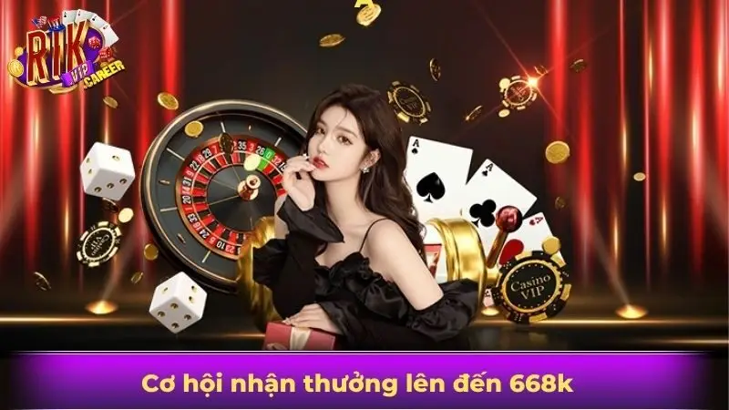 Cơ hội nhận thưởng lên đến 668k